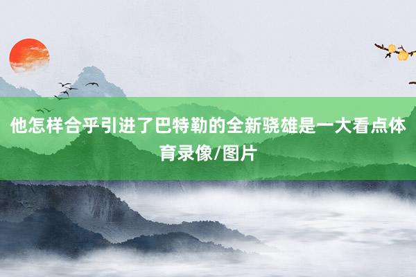 他怎样合乎引进了巴特勒的全新骁雄是一大看点体育录像/图片