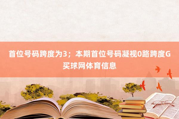 首位号码跨度为3；　　本期首位号码凝视0路跨度G买球网体育信息