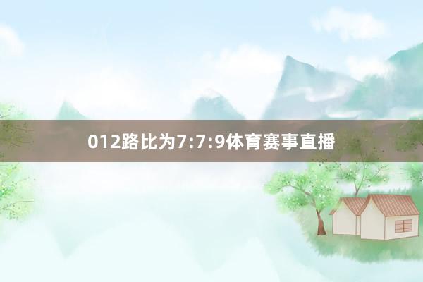 012路比为7:7:9体育赛事直播
