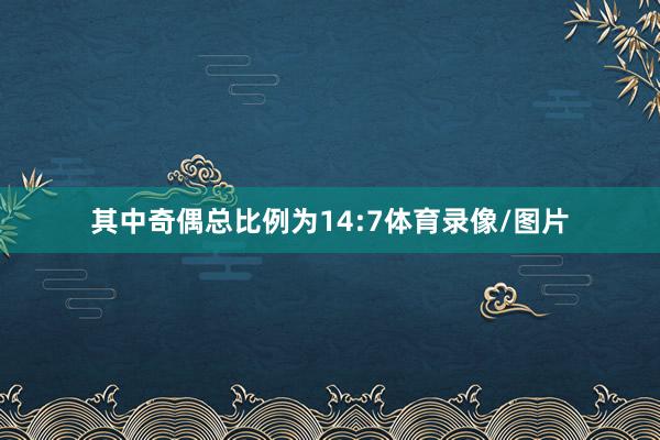 其中奇偶总比例为14:7体育录像/图片