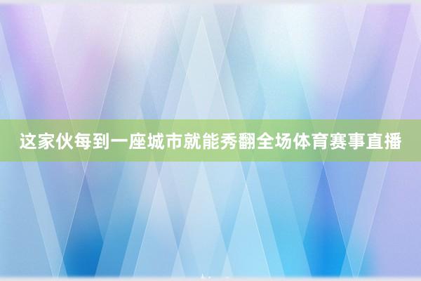 这家伙每到一座城市就能秀翻全场体育赛事直播