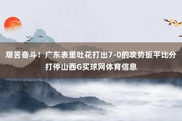 艰苦奋斗！广东表里吐花打出7-0的攻势扳平比分打停山西G买球网体育信息