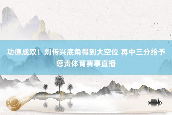 功德成双！刘传兴底角得到大空位 再中三分给予惩责体育赛事直播