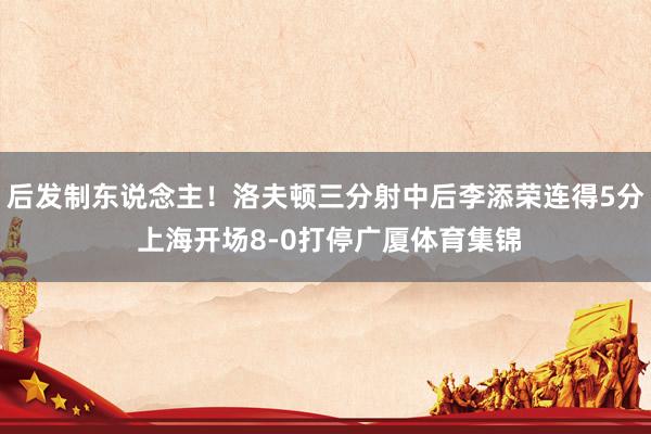 后发制东说念主！洛夫顿三分射中后李添荣连得5分 上海开场8-0打停广厦体育集锦
