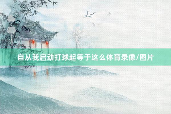 自从我启动打球起等于这么体育录像/图片