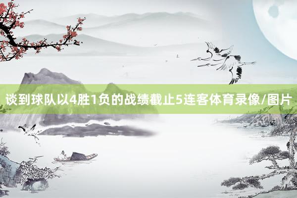 谈到球队以4胜1负的战绩截止5连客体育录像/图片