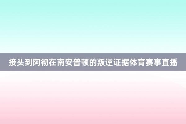 接头到阿彻在南安普顿的叛逆证据体育赛事直播