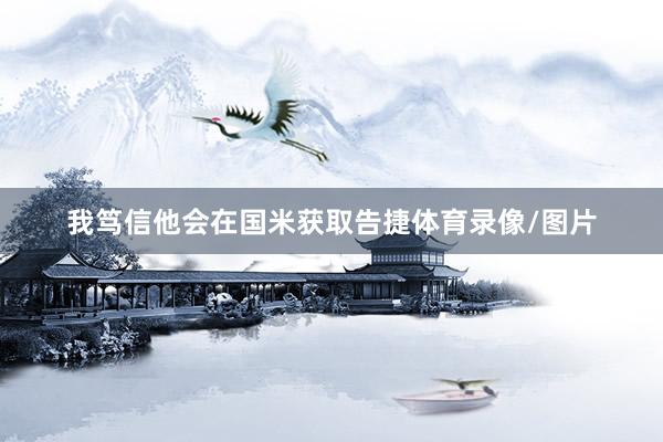 我笃信他会在国米获取告捷体育录像/图片