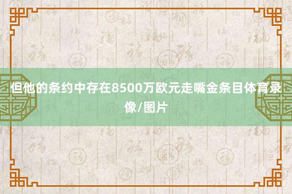 但他的条约中存在8500万欧元走嘴金条目体育录像/图片