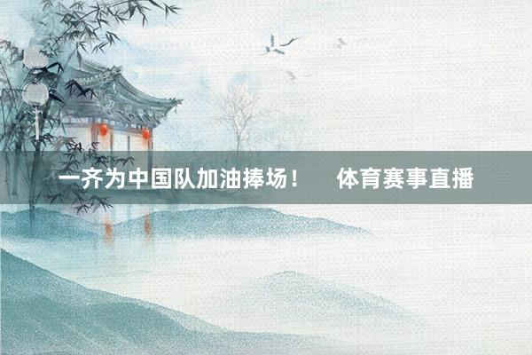 一齐为中国队加油捧场！    体育赛事直播